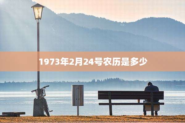 1973年2月24号农历是多少