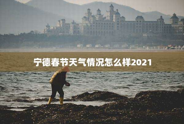 宁德春节天气情况怎么样2021