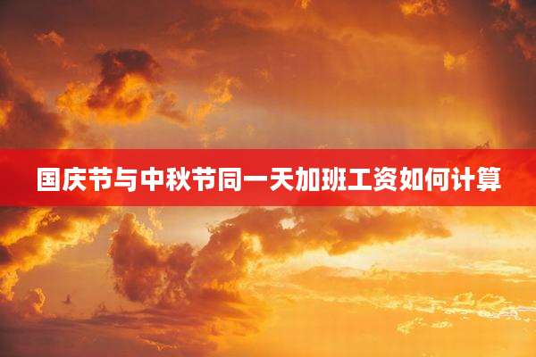 国庆节与中秋节同一天加班工资如何计算
