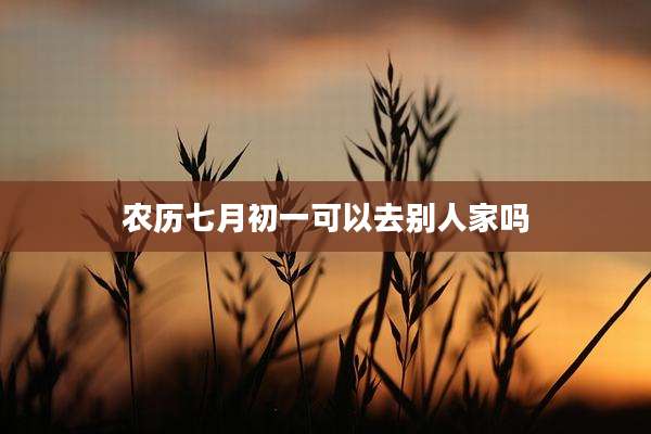 农历七月初一可以去别人家吗