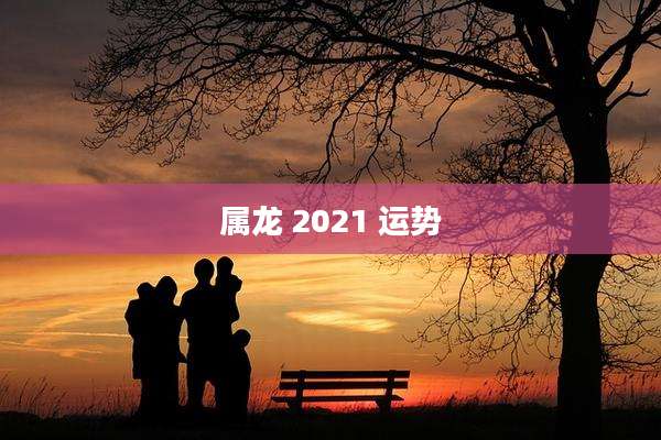 属龙 2021 运势