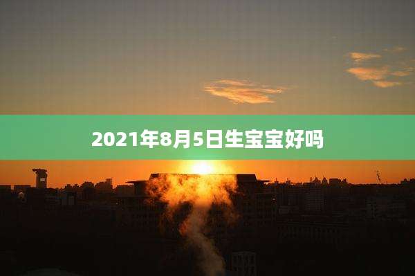 2021年8月5日生宝宝好吗