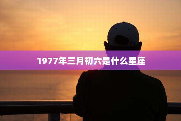 1977年三月初六是什么星座