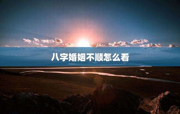 八字婚姻不顺怎么看