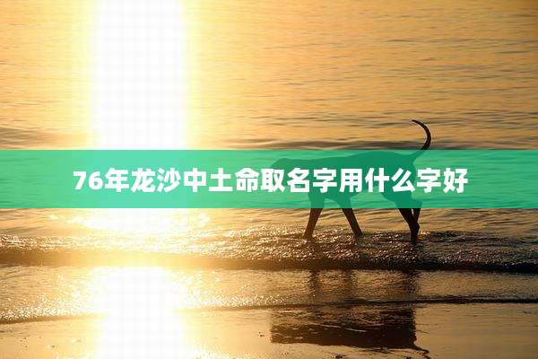 76年龙沙中土命取名字用什么字好
