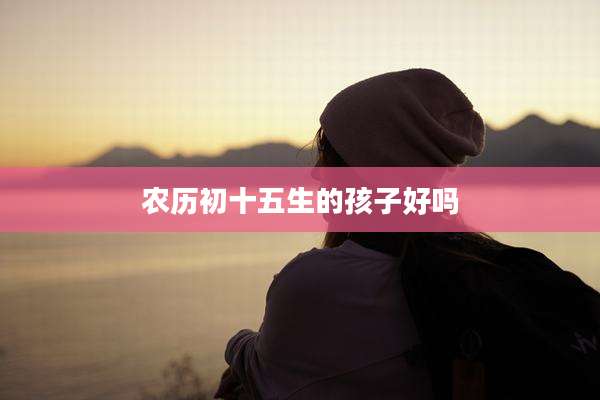 农历初十五生的孩子好吗