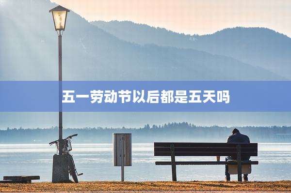 五一劳动节以后都是五天吗