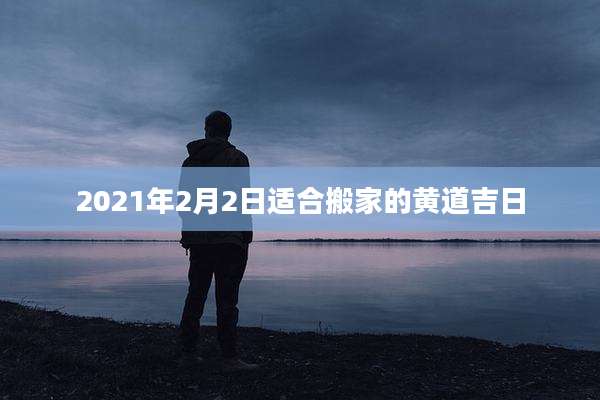 2021年2月2日适合搬家的黄道吉日
