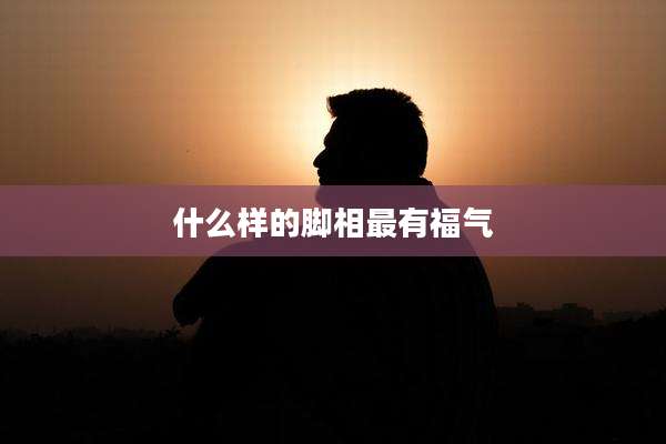 什么样的脚相最有福气