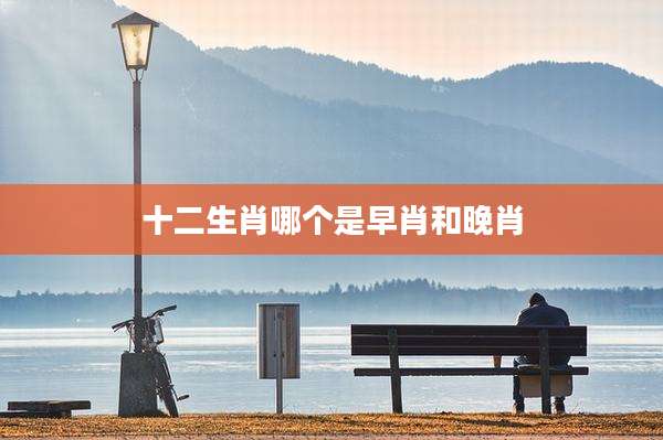 十二生肖哪个是早肖和晚肖