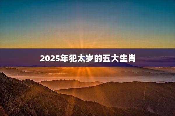 2025年犯太岁的五大生肖