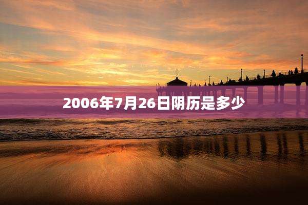 2006年7月26日阴历是多少