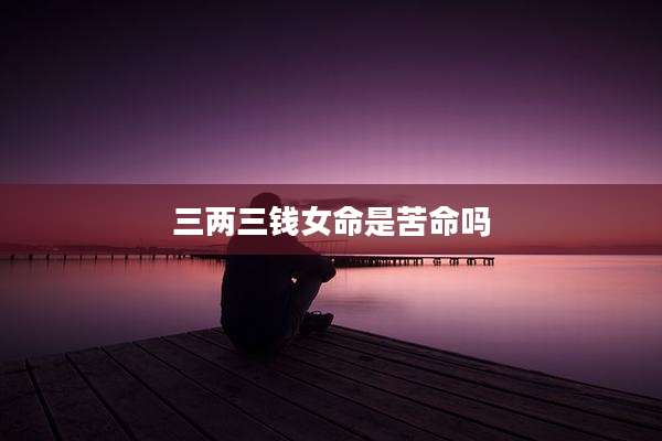 三两三钱女命是苦命吗