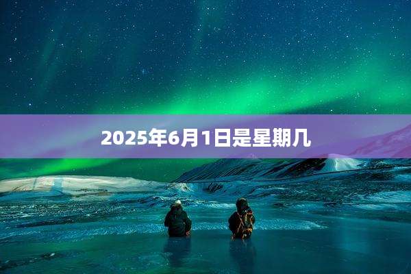 2025年6月1日是星期几