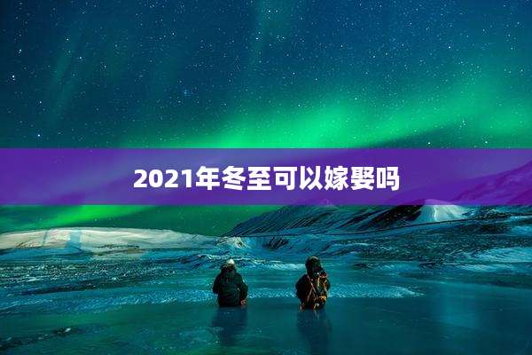 2021年冬至可以嫁娶吗