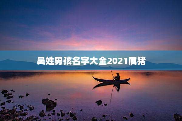 吴姓男孩名字大全2021属猪