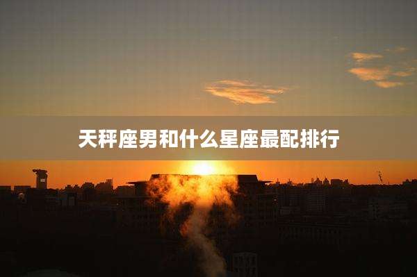 天秤座男和什么星座最配排行