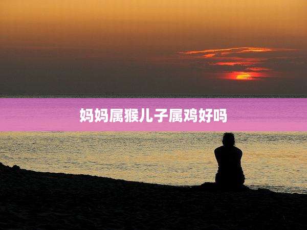 妈妈属猴儿子属鸡好吗