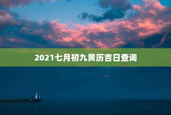 2021七月初九黄历吉日查询