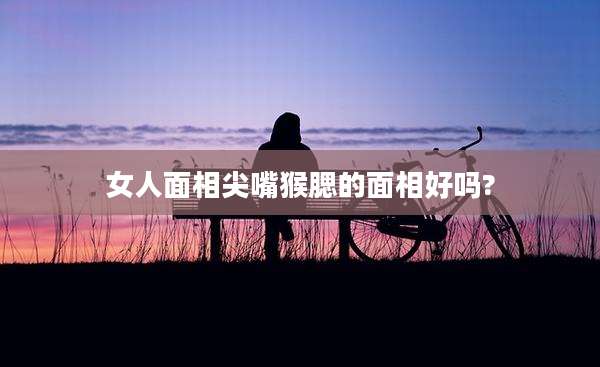 女人面相尖嘴猴腮的面相好吗?