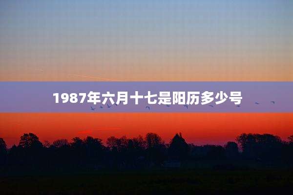 1987年六月十七是阳历多少号