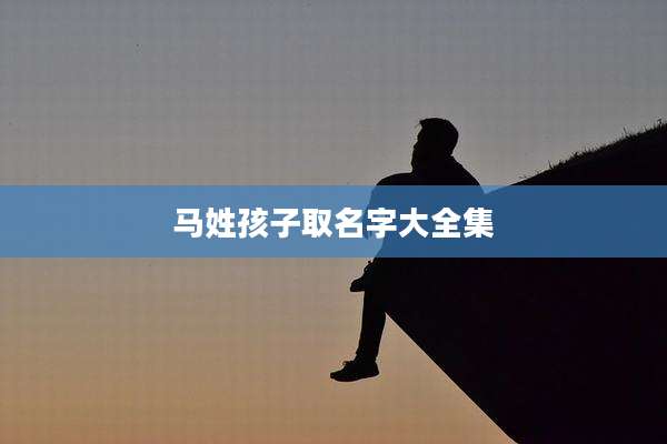 马姓孩子取名字大全集