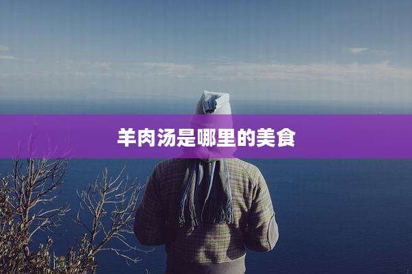 羊肉汤是哪里的美食