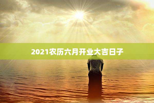 2021农历六月开业大吉日子