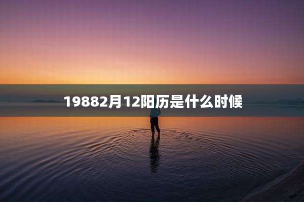 19882月12阳历是什么时候