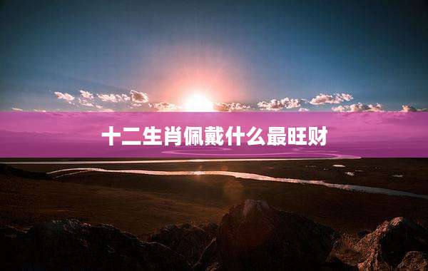 十二生肖佩戴什么最旺财