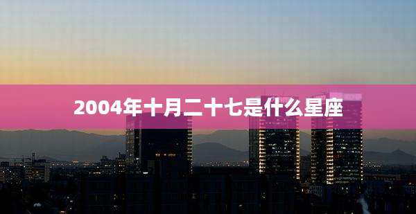 2004年十月二十七是什么星座