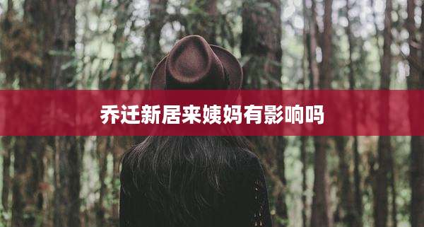 乔迁新居来姨妈有影响吗