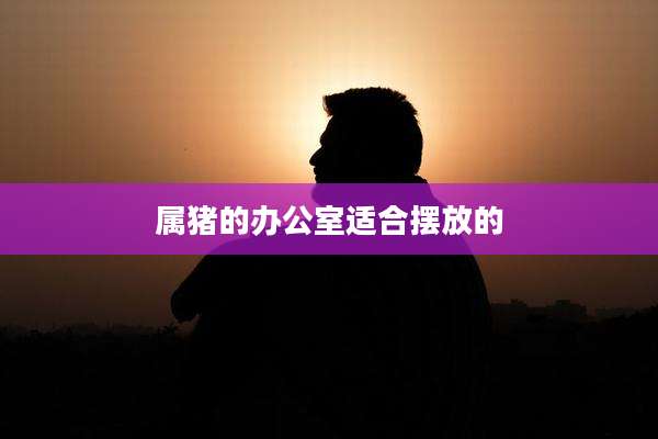 属猪的办公室适合摆放的
