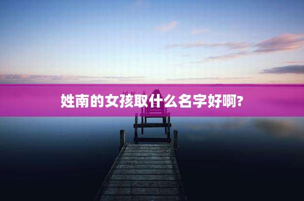 姓南的女孩取什么名字好啊?