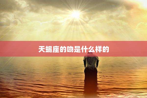 天蝎座的吻是什么样的