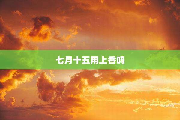 七月十五用上香吗