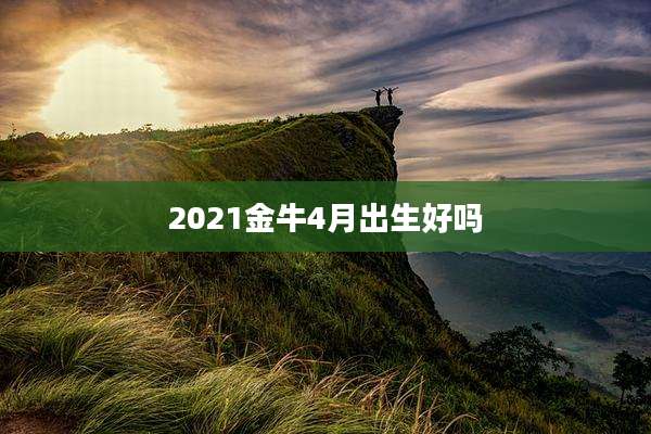 2021金牛4月出生好吗