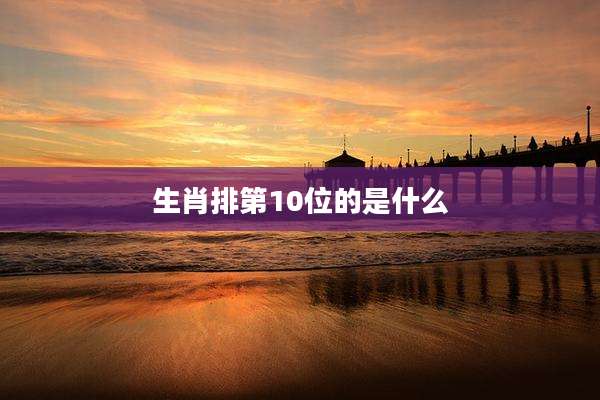 生肖排第10位的是什么