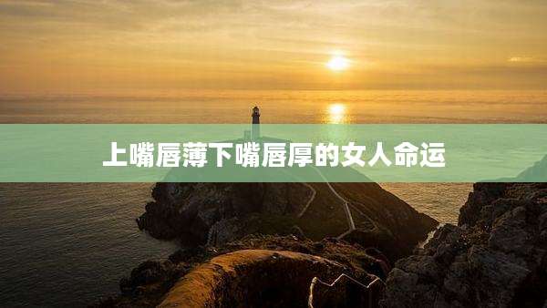 上嘴唇薄下嘴唇厚的女人命运