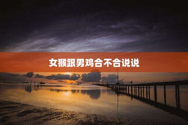 女猴跟男鸡合不合说说