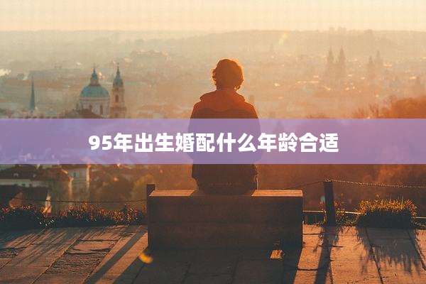 95年出生婚配什么年龄合适
