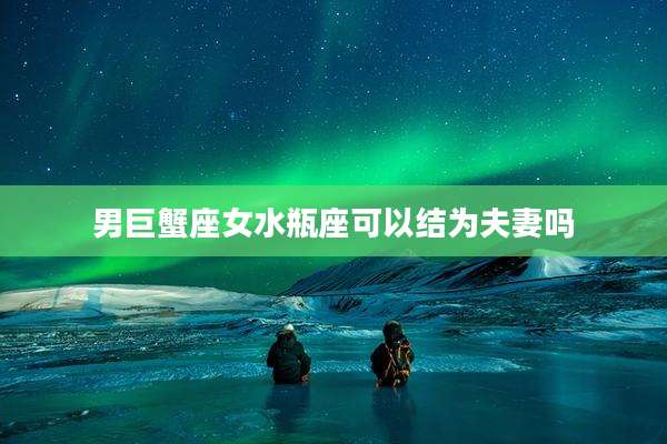 男巨蟹座女水瓶座可以结为夫妻吗