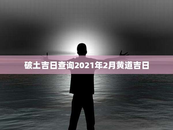 破土吉日查询2021年2月黄道吉日