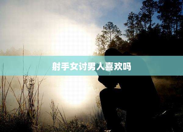 射手女讨男人喜欢吗