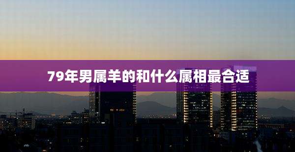 79年男属羊的和什么属相最合适