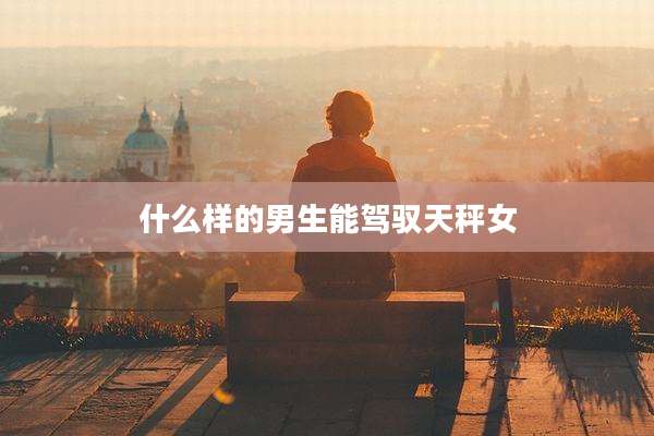 什么样的男生能驾驭天秤女