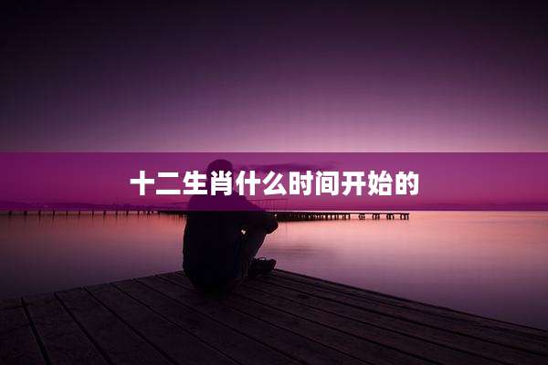 十二生肖什么时间开始的