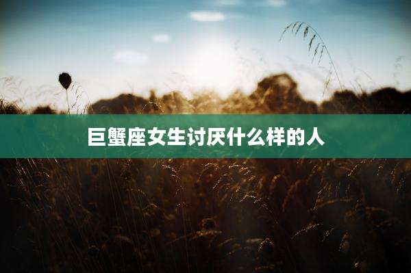 巨蟹座女生讨厌什么样的人