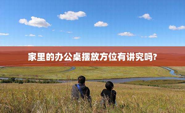 家里的办公桌摆放方位有讲究吗?