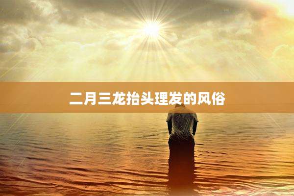 二月三龙抬头理发的风俗
